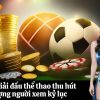Top giải đấu thể thao thu hút lượng người xem kỷ lục