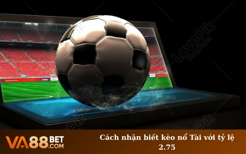 Cách nhận biết kèo nổ Tài với tỷ lệ 2.75