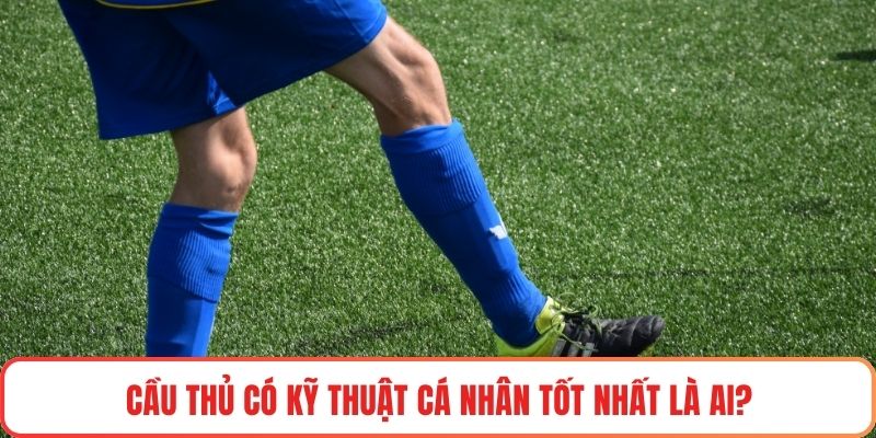 Cầu thủ có kỹ thuật cá nhân tốt nhất là ai?