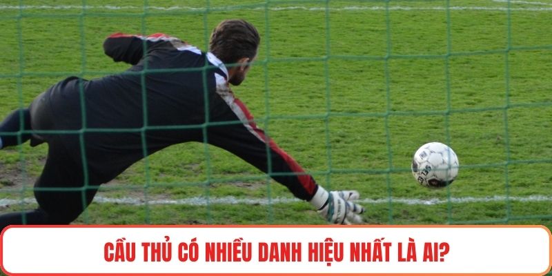 Cầu thủ có nhiều danh hiệu nhất là ai?