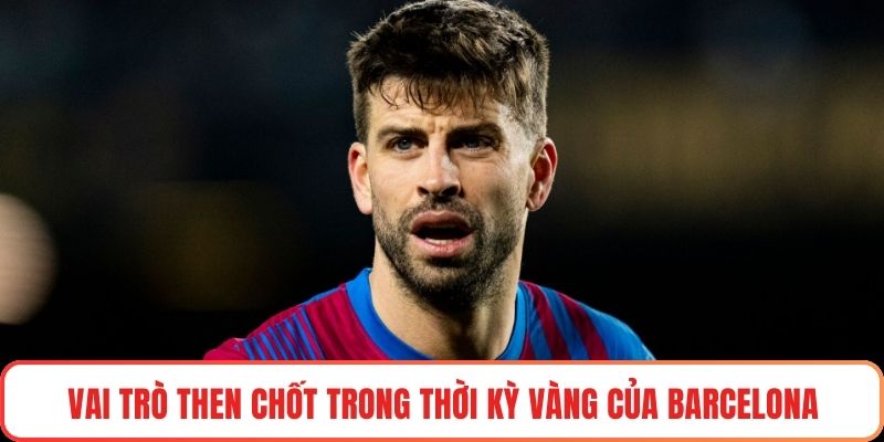 Vai trò then chốt trong thời kỳ vàng của Barcelona